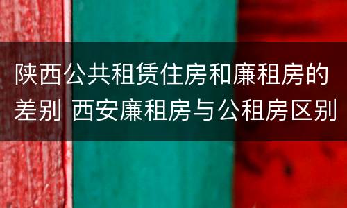 陕西公共租赁住房和廉租房的差别 西安廉租房与公租房区别