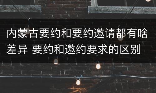 内蒙古要约和要约邀请都有啥差异 要约和邀约要求的区别