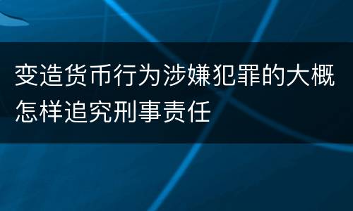 变造货币行为涉嫌犯罪的大概怎样追究刑事责任