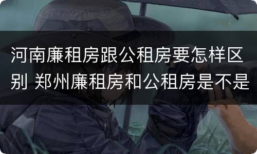 河南廉租房跟公租房要怎样区别 郑州廉租房和公租房是不是一样