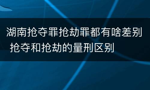 湖南抢夺罪抢劫罪都有啥差别 抢夺和抢劫的量刑区别