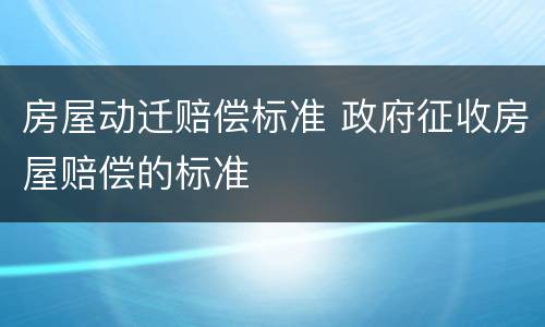 房屋动迁赔偿标准 政府征收房屋赔偿的标准
