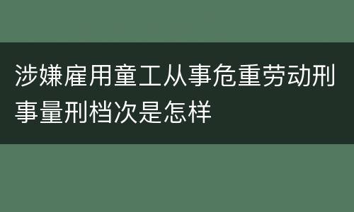 涉嫌雇用童工从事危重劳动刑事量刑档次是怎样
