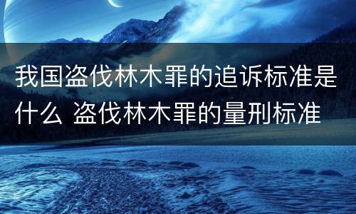 我国盗伐林木罪的追诉标准是什么 盗伐林木罪的量刑标准