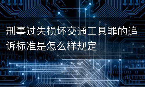刑事过失损坏交通工具罪的追诉标准是怎么样规定