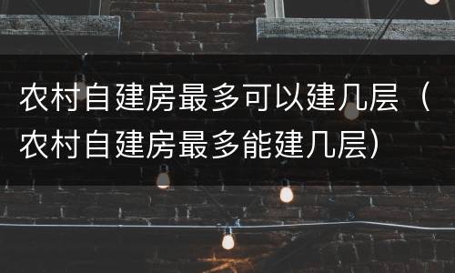 农村自建房最多可以建几层（农村自建房最多能建几层）