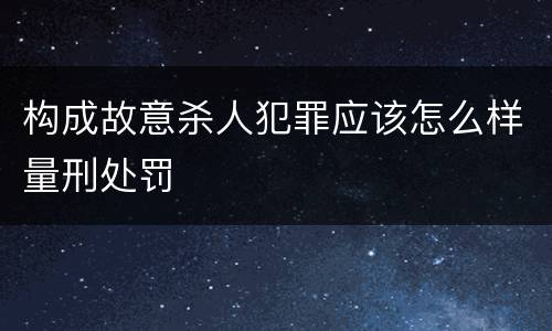构成故意杀人犯罪应该怎么样量刑处罚