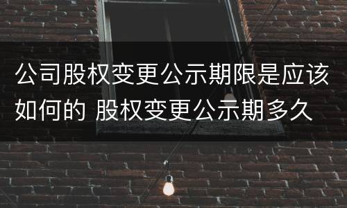 公司股权变更公示期限是应该如何的 股权变更公示期多久