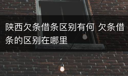 陕西欠条借条区别有何 欠条借条的区别在哪里
