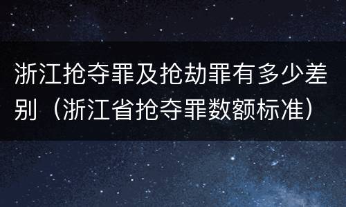 浙江抢夺罪及抢劫罪有多少差别（浙江省抢夺罪数额标准）
