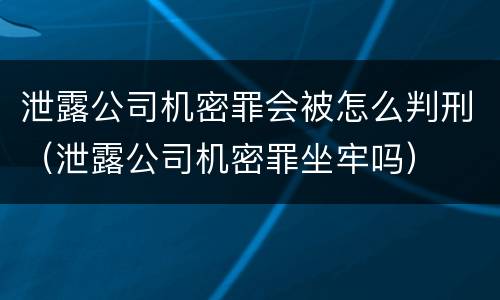 泄露公司机密罪会被怎么判刑（泄露公司机密罪坐牢吗）