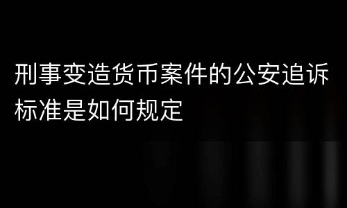 刑事变造货币案件的公安追诉标准是如何规定