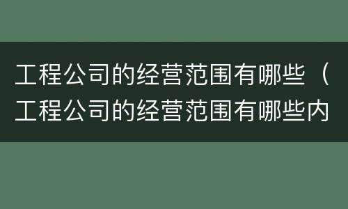 工程公司的经营范围有哪些（工程公司的经营范围有哪些内容）