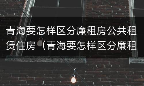 青海要怎样区分廉租房公共租赁住房（青海要怎样区分廉租房公共租赁住房呢）