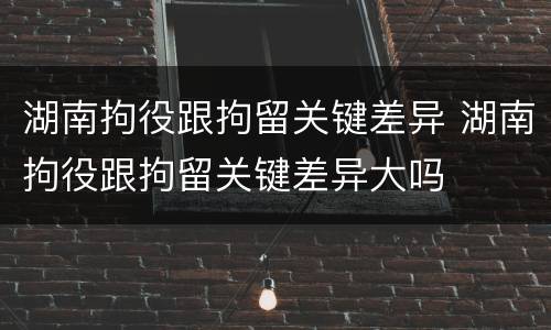 湖南拘役跟拘留关键差异 湖南拘役跟拘留关键差异大吗