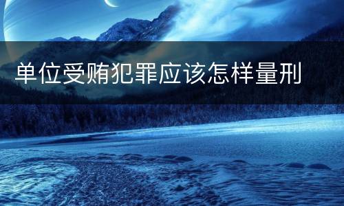 单位受贿犯罪应该怎样量刑