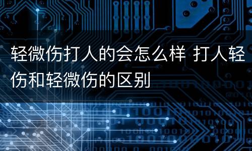 轻微伤打人的会怎么样 打人轻伤和轻微伤的区别
