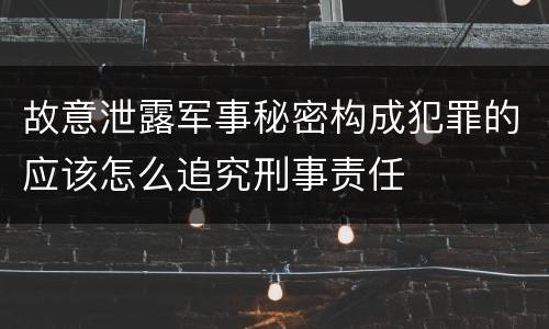 故意泄露军事秘密构成犯罪的应该怎么追究刑事责任