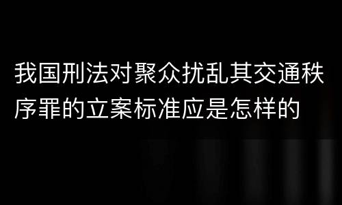 我国刑法对聚众扰乱其交通秩序罪的立案标准应是怎样的