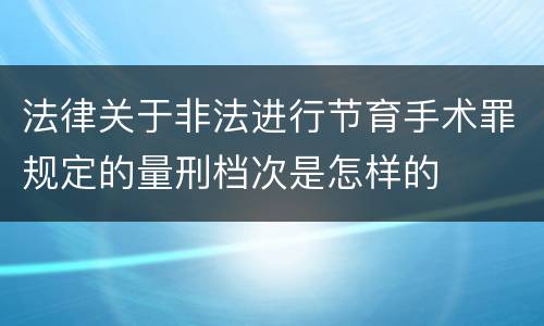 法律关于非法进行节育手术罪规定的量刑档次是怎样的