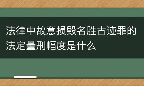 法律中故意损毁名胜古迹罪的法定量刑幅度是什么