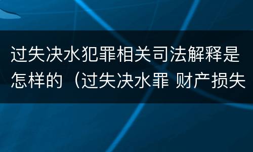 过失决水犯罪相关司法解释是怎样的（过失决水罪 财产损失标准）