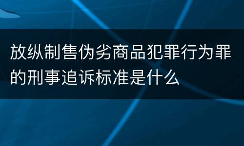 放纵制售伪劣商品犯罪行为罪的刑事追诉标准是什么