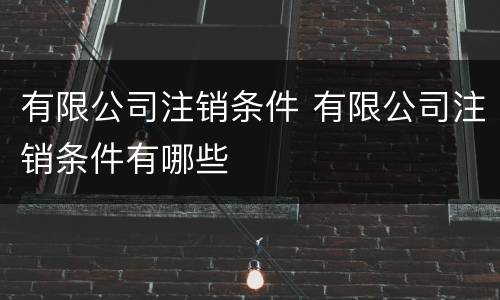 有限公司注销条件 有限公司注销条件有哪些