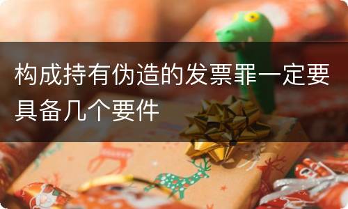构成持有伪造的发票罪一定要具备几个要件