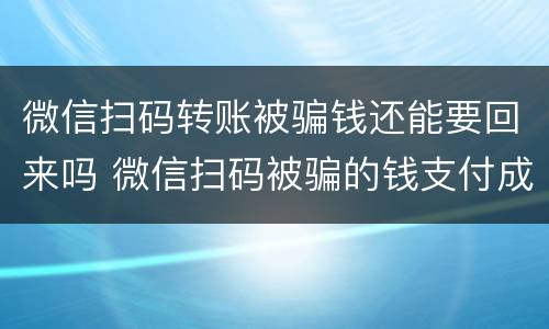 微信扫码转账被骗钱还能要回来吗 微信扫码被骗的钱支付成功了还能要回来吗