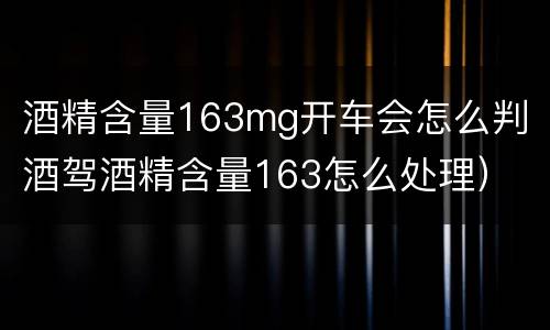 酒精含量163mg开车会怎么判（酒驾酒精含量163怎么处理）