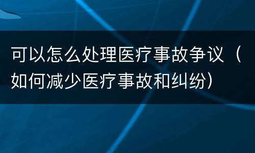 可以怎么处理医疗事故争议（如何减少医疗事故和纠纷）