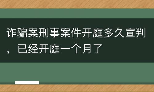 诈骗案刑事案件开庭多久宣判，已经开庭一个月了