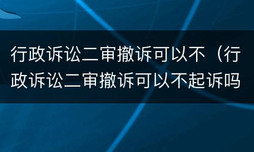 行政诉讼二审撤诉可以不（行政诉讼二审撤诉可以不起诉吗）
