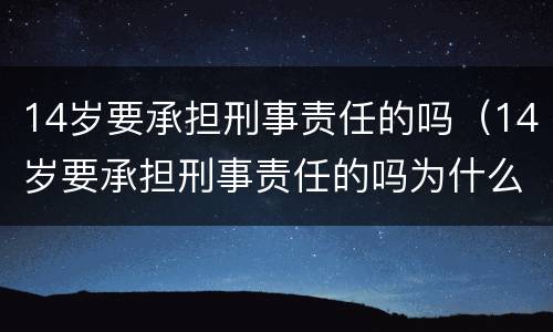 14岁要承担刑事责任的吗（14岁要承担刑事责任的吗为什么）