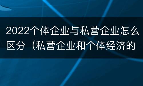 2022个体企业与私营企业怎么区分（私营企业和个体经济的区别）