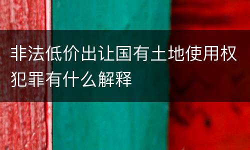 非法低价出让国有土地使用权犯罪有什么解释