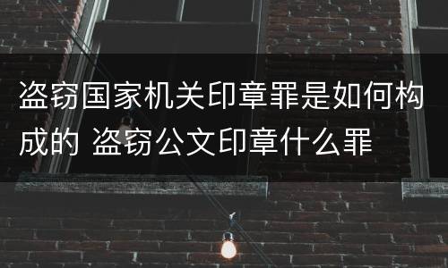 盗窃国家机关印章罪是如何构成的 盗窃公文印章什么罪
