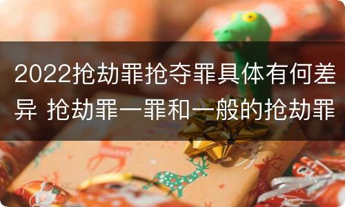 2022抢劫罪抢夺罪具体有何差异 抢劫罪一罪和一般的抢劫罪