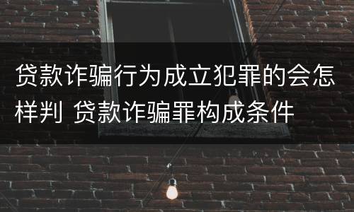 贷款诈骗行为成立犯罪的会怎样判 贷款诈骗罪构成条件