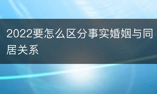 2022要怎么区分事实婚姻与同居关系