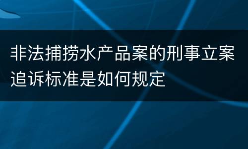 非法捕捞水产品案的刑事立案追诉标准是如何规定