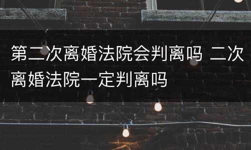 第二次离婚法院会判离吗 二次离婚法院一定判离吗