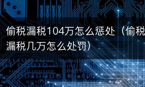偷税漏税104万怎么惩处（偷税漏税几万怎么处罚）