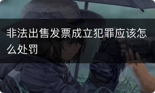 非法出售发票成立犯罪应该怎么处罚