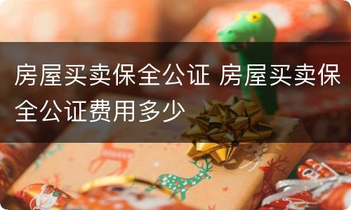 房屋买卖保全公证 房屋买卖保全公证费用多少