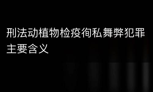 刑法动植物检疫徇私舞弊犯罪主要含义
