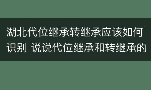 湖北代位继承转继承应该如何识别 说说代位继承和转继承的区别
