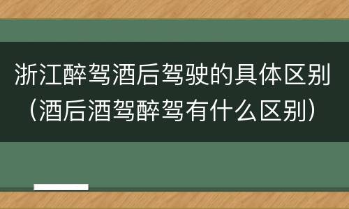 浙江醉驾酒后驾驶的具体区别（酒后酒驾醉驾有什么区别）