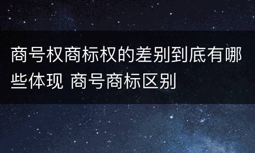 商号权商标权的差别到底有哪些体现 商号商标区别